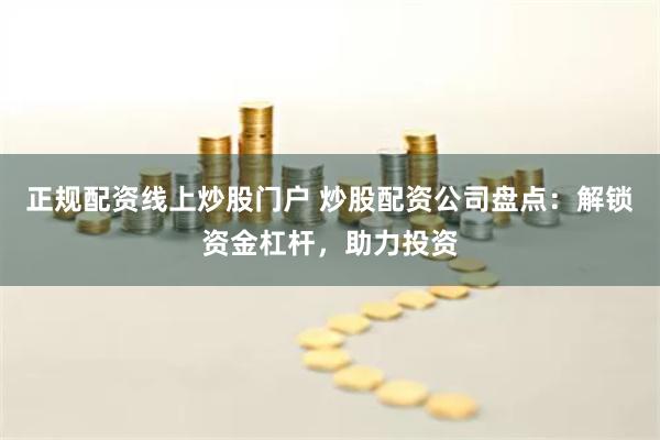 正規配資線上炒股門戶 炒股配資公司盤點：解鎖資金杠桿，助力投資