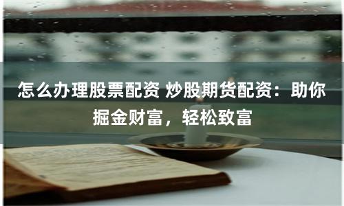 怎么辦理股票配資 炒股期貨配資：助你掘金財富，輕松致富