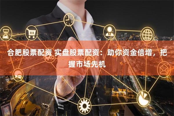 合肥股票配資 實盤股票配資：助你資金倍增，把握市場先機