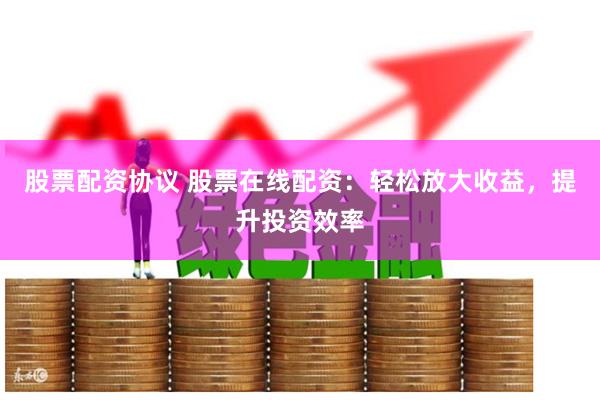 股票配資協議 股票在線配資：輕松放大收益，提升投資效率