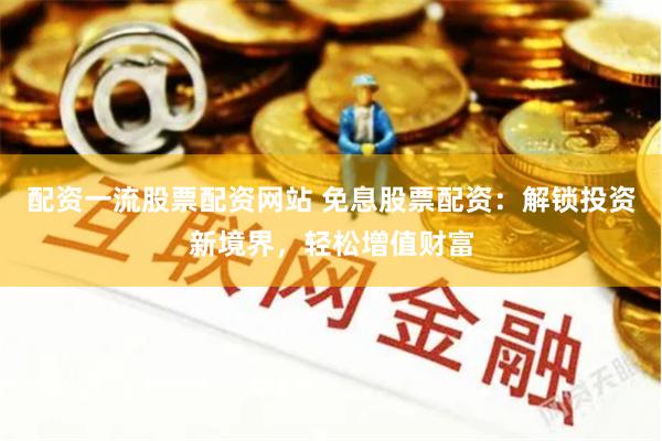 配資一流股票配資網站 免息股票配資：解鎖投資新境界，輕松增值財富