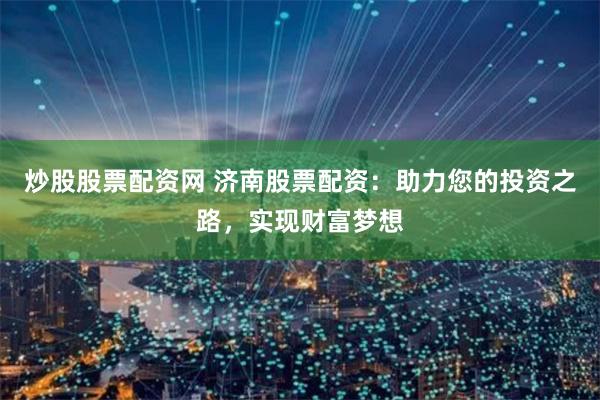 炒股股票配資網 濟南股票配資：助力您的投資之路，實現財富夢想