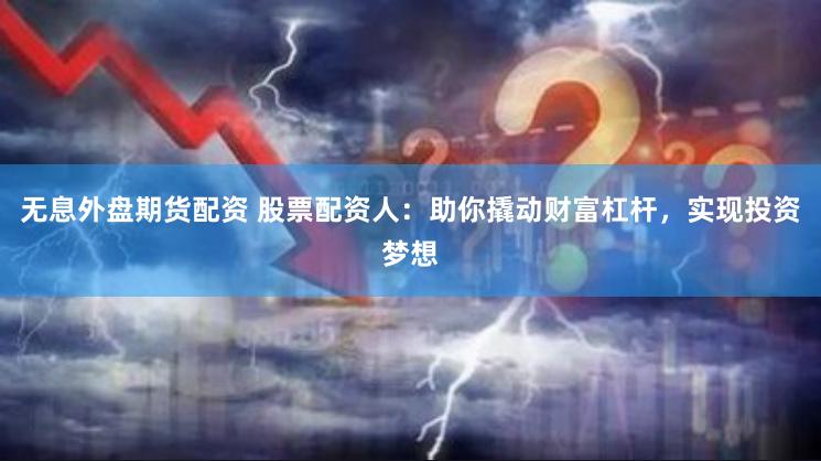 無息外盤期貨配資 股票配資人：助你撬動財富杠桿，實現投資夢想