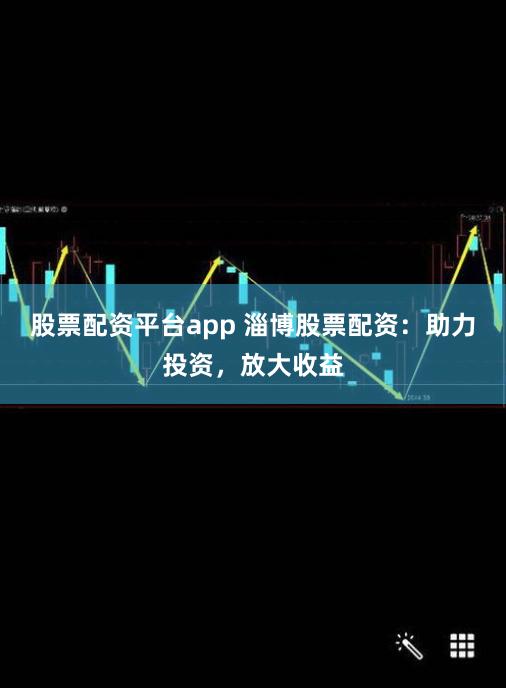 股票配資平臺app 淄博股票配資：助力投資，放大收益
