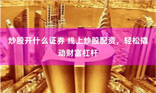 炒股開什么證券 線上炒股配資，輕松撬動財富杠桿