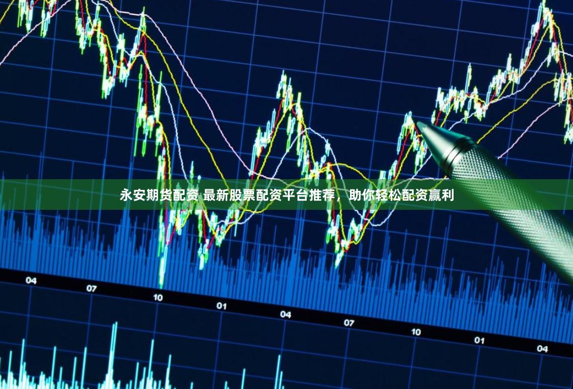 永安期貨配資 最新股票配資平臺推薦，助你輕松配資贏利