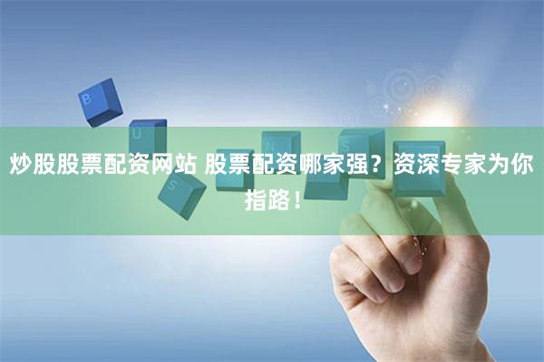 炒股股票配資網站 股票配資哪家強？資深專家為你指路！