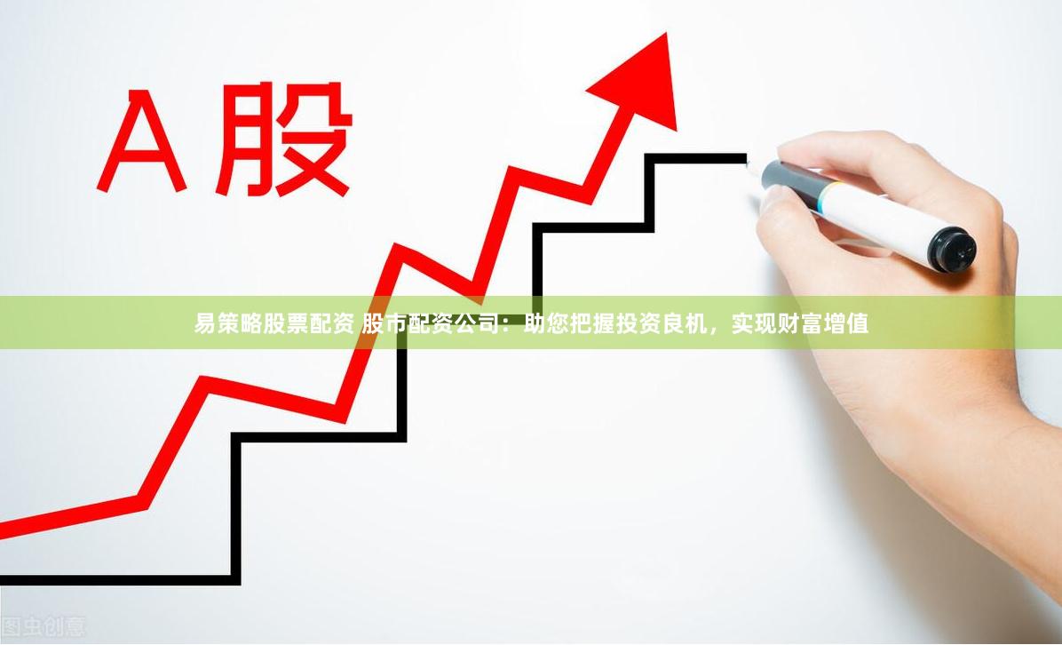 易策略股票配資 股市配資公司：助您把握投資良機，實現財富增值