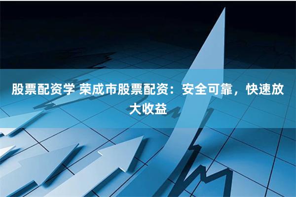 股票配資學 榮成市股票配資：安全可靠，快速放大收益